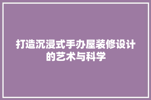 打造沉浸式手办屋装修设计的艺术与科学