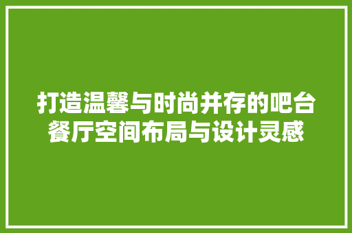 打造温馨与时尚并存的吧台餐厅空间布局与设计灵感