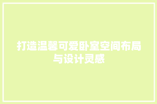 打造温馨可爱卧室空间布局与设计灵感
