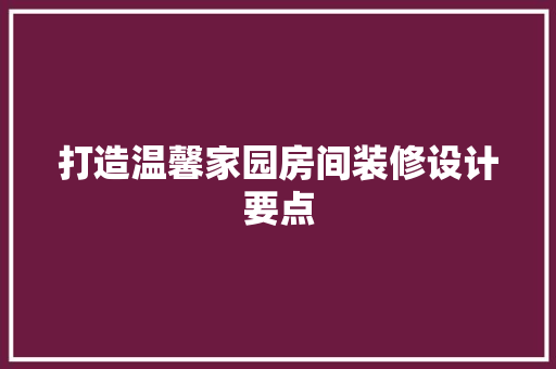 打造温馨家园房间装修设计要点