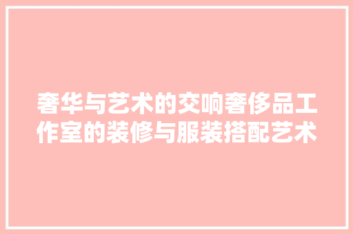奢华与艺术的交响奢侈品工作室的装修与服装搭配艺术