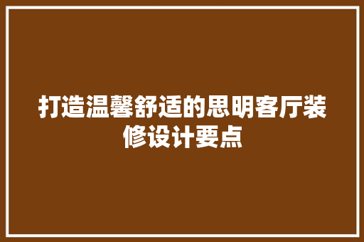 打造温馨舒适的思明客厅装修设计要点