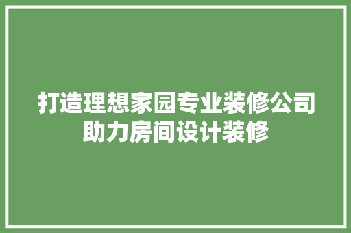 打造理想家园专业装修公司助力房间设计装修