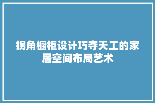 拐角橱柜设计巧夺天工的家居空间布局艺术