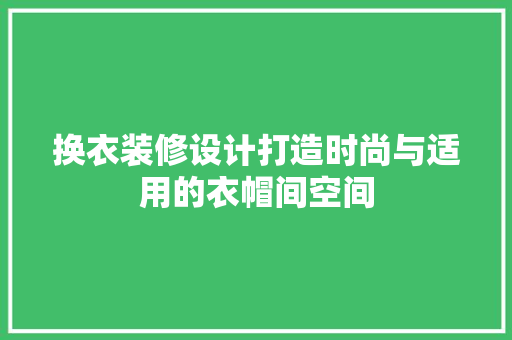 换衣装修设计打造时尚与适用的衣帽间空间  第1张