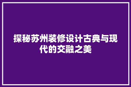 探秘苏州装修设计古典与现代的交融之美
