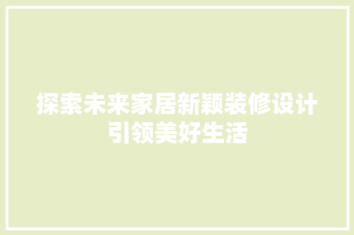 探索未来家居新颖装修设计引领美好生活