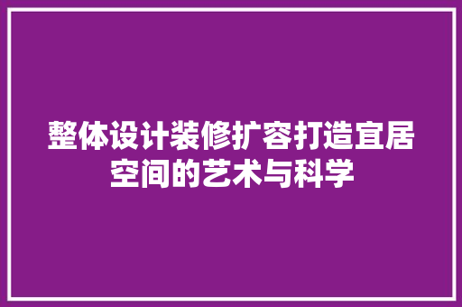 整体设计装修扩容打造宜居空间的艺术与科学