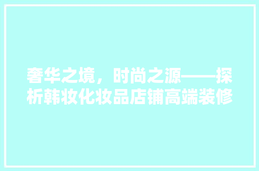 奢华之境，时尚之源——探析韩妆化妆品店铺高端装修风格  第1张