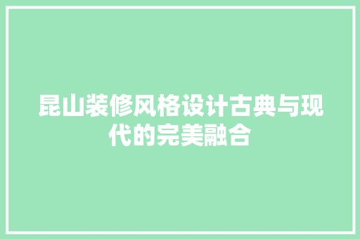 昆山装修风格设计古典与现代的完美融合