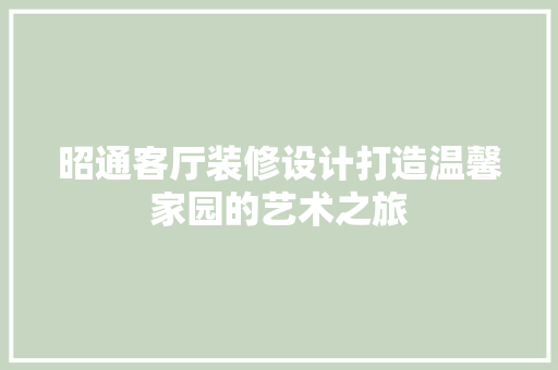 昭通客厅装修设计打造温馨家园的艺术之旅