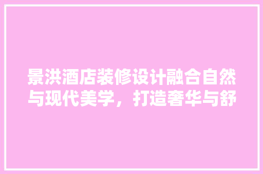景洪酒店装修设计融合自然与现代美学，打造奢华与舒适的住宿体验