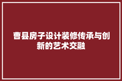 曹县房子设计装修传承与创新的艺术交融