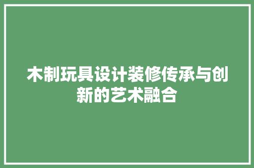 木制玩具设计装修传承与创新的艺术融合  第1张