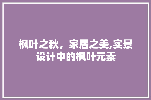 枫叶之秋，家居之美,实景设计中的枫叶元素  第1张