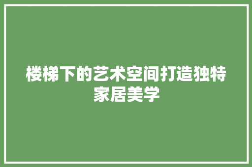 楼梯下的艺术空间打造独特家居美学  第1张