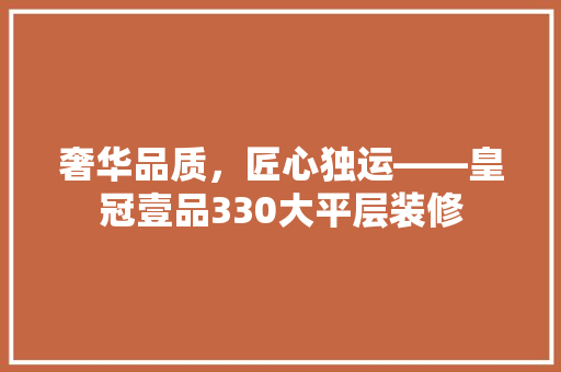 奢华品质，匠心独运——皇冠壹品330大平层装修  第1张