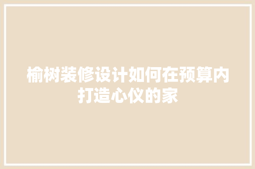 榆树装修设计如何在预算内打造心仪的家