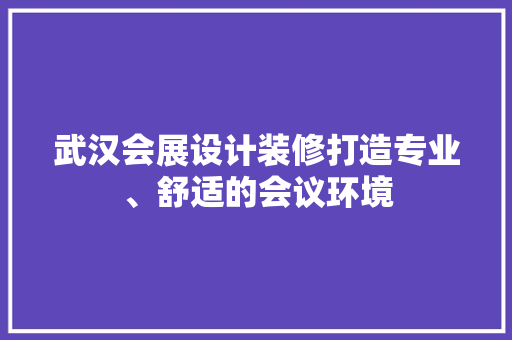 武汉会展设计装修打造专业、舒适的会议环境
