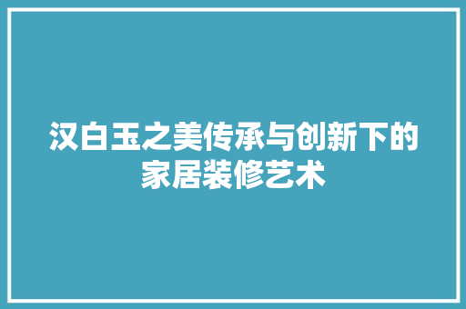 汉白玉之美传承与创新下的家居装修艺术