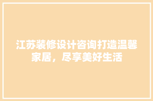 江苏装修设计咨询打造温馨家居，尽享美好生活