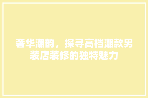 奢华潮韵，探寻高档潮款男装店装修的独特魅力