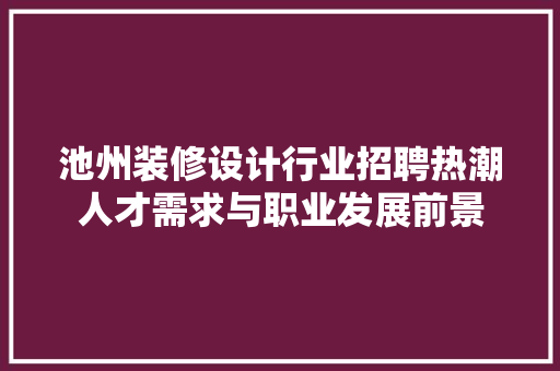 池州装修设计行业招聘热潮人才需求与职业发展前景