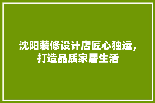 沈阳装修设计店匠心独运，打造品质家居生活