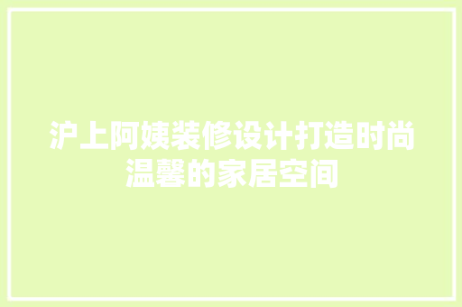 沪上阿姨装修设计打造时尚温馨的家居空间  第1张