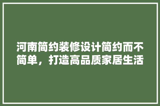 河南简约装修设计简约而不简单，打造高品质家居生活