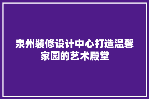泉州装修设计中心打造温馨家园的艺术殿堂