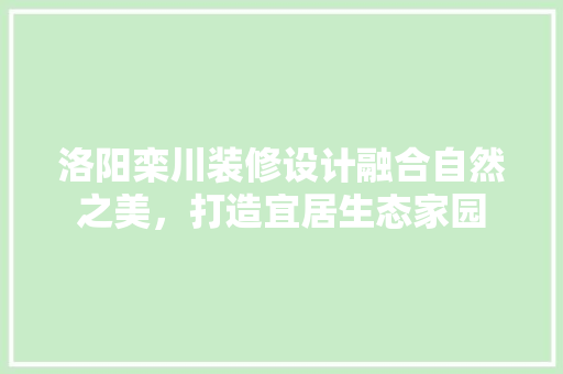 洛阳栾川装修设计融合自然之美，打造宜居生态家园