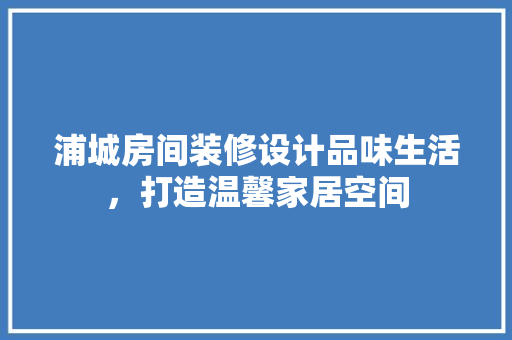 浦城房间装修设计品味生活，打造温馨家居空间