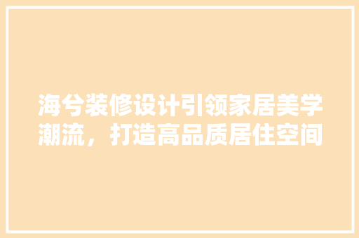海兮装修设计引领家居美学潮流，打造高品质居住空间