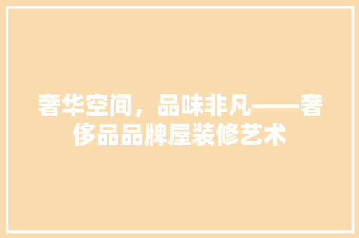 奢华空间，品味非凡——奢侈品品牌屋装修艺术  第1张