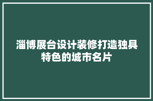淄博展台设计装修打造独具特色的城市名片