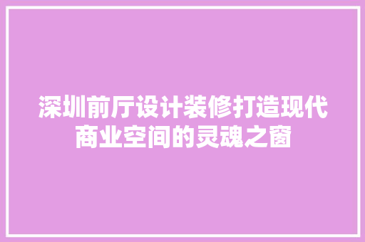 深圳前厅设计装修打造现代商业空间的灵魂之窗