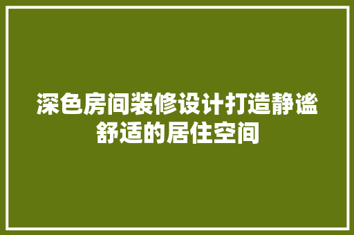 深色房间装修设计打造静谧舒适的居住空间