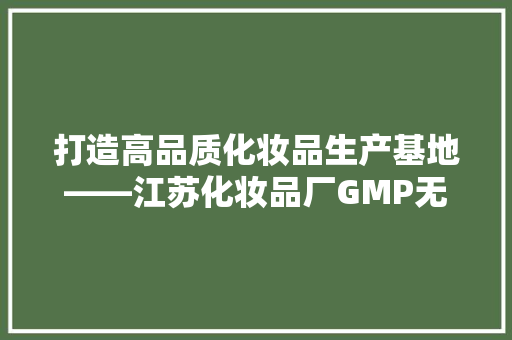 打造高品质化妆品生产基地——江苏化妆品厂GMP无尘厂装修纪实
