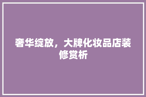 奢华绽放，大牌化妆品店装修赏析  第1张