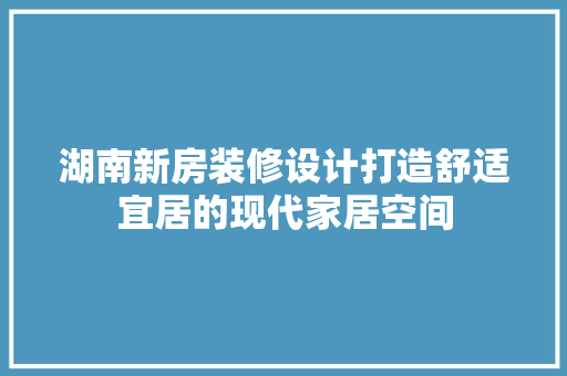 湖南新房装修设计打造舒适宜居的现代家居空间
