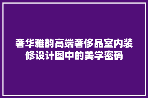 奢华雅韵高端奢侈品室内装修设计图中的美学密码