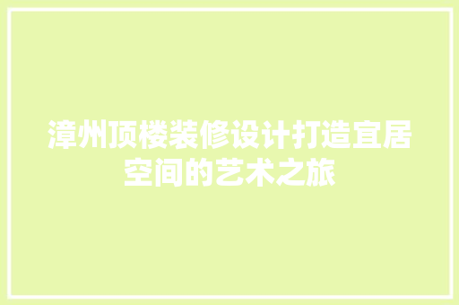 漳州顶楼装修设计打造宜居空间的艺术之旅