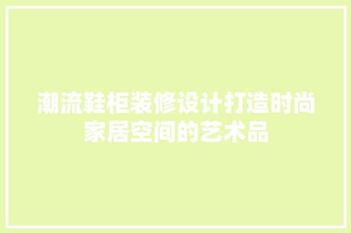 潮流鞋柜装修设计打造时尚家居空间的艺术品