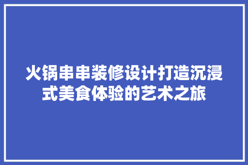 火锅串串装修设计打造沉浸式美食体验的艺术之旅