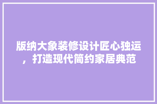 版纳大象装修设计匠心独运，打造现代简约家居典范