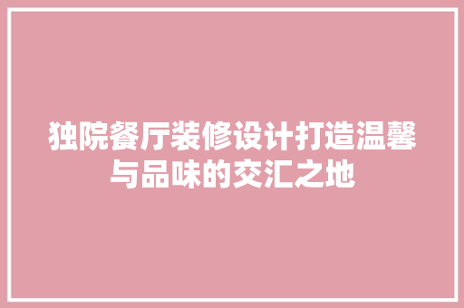 独院餐厅装修设计打造温馨与品味的交汇之地