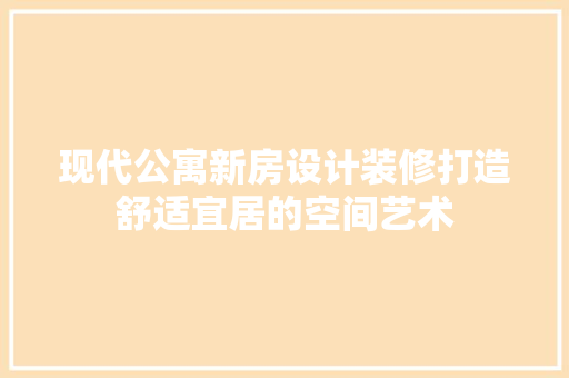 现代公寓新房设计装修打造舒适宜居的空间艺术