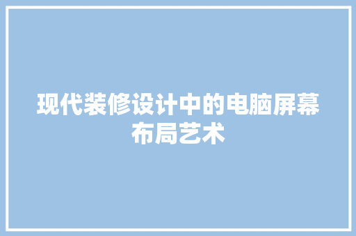 现代装修设计中的电脑屏幕布局艺术