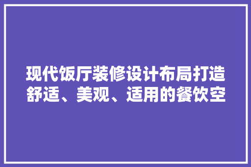 现代饭厅装修设计布局打造舒适、美观、适用的餐饮空间